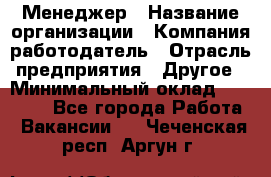 Менеджер › Название организации ­ Компания-работодатель › Отрасль предприятия ­ Другое › Минимальный оклад ­ 18 000 - Все города Работа » Вакансии   . Чеченская респ.,Аргун г.